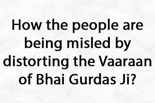 How the people are being misled by distorting the Vaaraan of Bhai Gurdas Ji? Sikh Wisdom