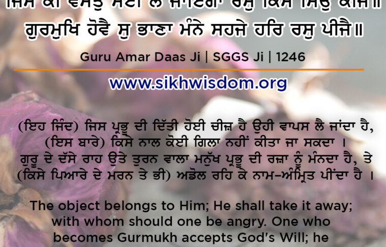 ਜਿਸ ਕੀ ਵਸਤੁ ਸੋਈ ਲੈ ਜਾਇਗਾ ਰੋਸੁ ਕਿਸੈ ਸਿਉ ਕੀਜੈ ॥ ਗੁਰਮੁਖਿ ਹੋਵੈ ਸੁ ਭਾਣਾ ਮੰਨੇ ਸਹਜੇ ਹਰਿ ਰਸੁ ਪੀਜੈ ॥